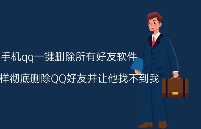 手机qq一键删除所有好友软件 怎么样彻底删除QQ好友并让他找不到我？